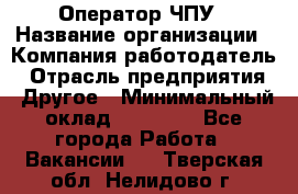 Оператор ЧПУ › Название организации ­ Компания-работодатель › Отрасль предприятия ­ Другое › Минимальный оклад ­ 25 000 - Все города Работа » Вакансии   . Тверская обл.,Нелидово г.
